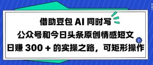 借助豆包AI同时写公众号和今日头条原创情感短文日入3张的实操之路,可矩形操作-云慧网创