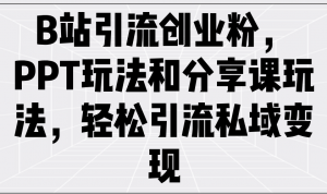 B站引流创业粉,PPT玩法和分享课玩法,轻松引流私域变现-云慧网创