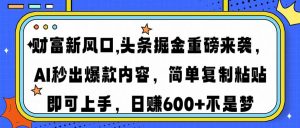 财富新风口,头条掘金重磅来袭AI秒出爆款内容简单复制粘贴即可上手,日…-云慧网创