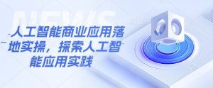 人工智能商业应用落地实操,探索人工智能应用实践-云慧网创