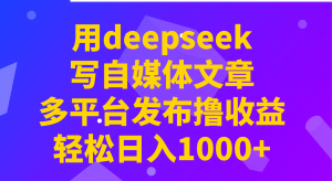 用deepseek写自媒体文章，多平台发布撸收益，轻松日入1000+！-云慧网创