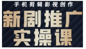 影视短剧号运营与剪辑实战全攻略,手机剪辑影视创作,新剧推广实操课-云慧网创
