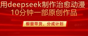用deepseek制作治愈系漫剪,20分钟一部纯原创作品,多种变现渠道外面收费980-云慧网创