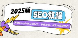 2025版SEO教程:解锁Google独立站SEO,掌握建站、优化与变现技巧-云慧网创