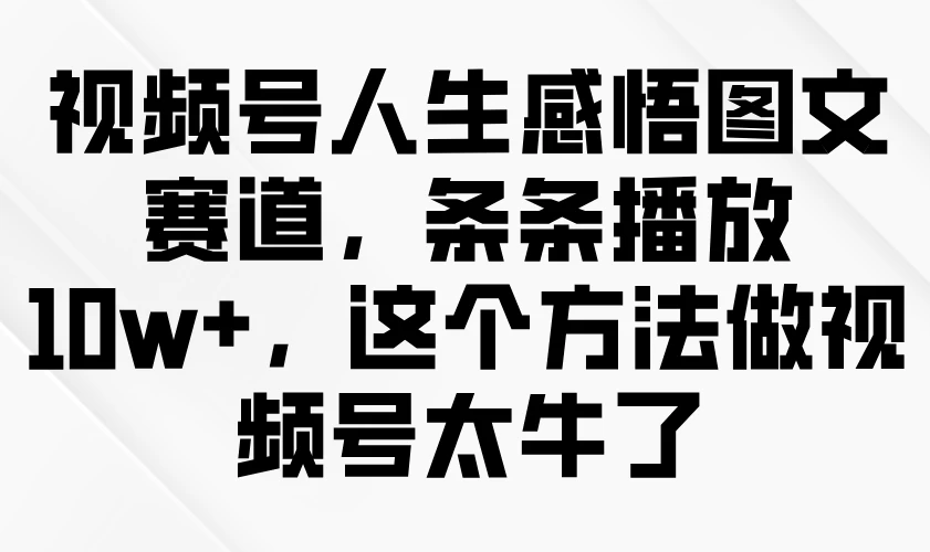视频号人生感悟图文赛道，条条播放10w+，这个方法做视频号太牛了-云慧网创