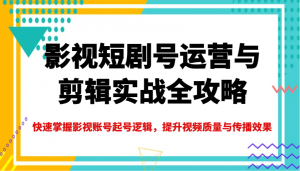 影视短剧号运营与剪辑实战全攻略,快速掌握影视账号起号逻辑,提升视频质量与传播效果-云慧网创