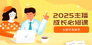 2025主播成长必修课,主播从新手到高手,涵盖趋势、定位、能力构建等-云慧网创