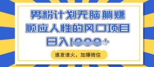 男粉计划无脑躺Z,顺应人性的风口项目,谁发谁火,加爆微信,日入多张【揭秘】-云慧网创