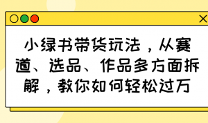 小绿书带货玩法,从赛道、选品、作品多方面拆解,教你如何轻松过万-云慧网创