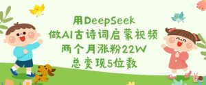 用DeepSeek做AI古诗词启蒙视频,两个月涨粉22W,总变现5位数-云慧网创