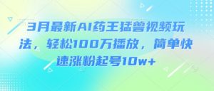 3月最新AI药王猛兽视频玩法,轻松100W播放,简单快速涨粉起号10w+-云慧网创