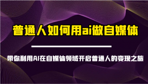 普通人如何用ai做自媒体-带你利用AI在自媒体领域开启普通人的变现之旅-云慧网创