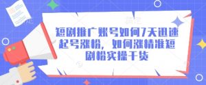 短剧推广账号如何7天迅速起号涨粉,如何涨精准短剧粉实操干货-云慧网创