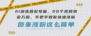 AI训练营起号篇,20个视频搞定万粉,手把手教你快速涨粉-云慧网创