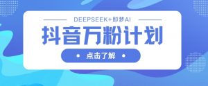 抖音万粉计划,利用DeepSeek+即梦AI生成视频,快速涨到万粉-云慧网创