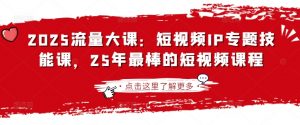 2025流量大课：短视频IP专题技能课，25年最棒的短视频课程-云慧网创