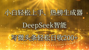 小白轻松上手、热榜生成器 DeepSeek智能写微头条轻松日收200+-云慧网创
