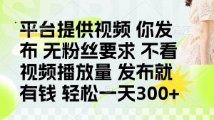 发布平台提供视频就有钱 无粉丝要求 不看视频播放量 发布就有钱 一天300+-云慧网创