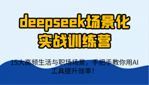 deepseek场景化实战训练营，15大高频生活与职场场景，手把手教你用AI工具提升效率！-云慧网创