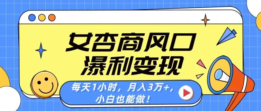 女杏商风口，瀑利变现！每天1小时，月入3万+，小白也能做！-云慧网创