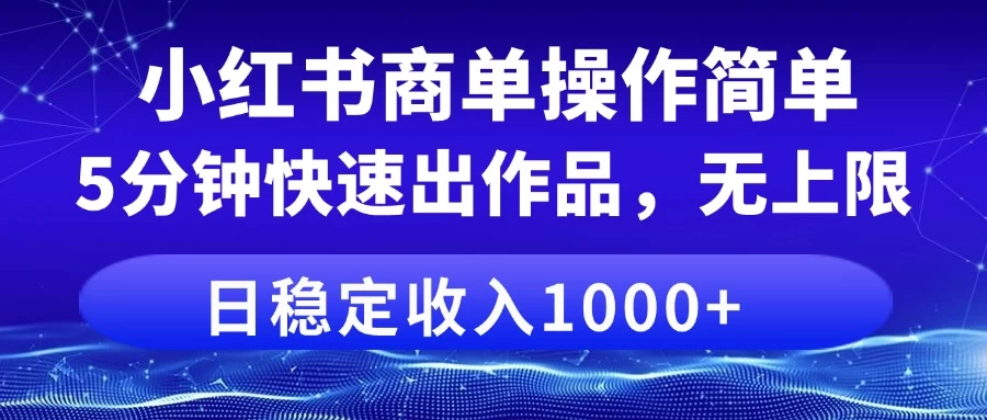 小红书商单操作简单，5分钟快速出作品，日稳定收入1000+，无上限-云慧网创