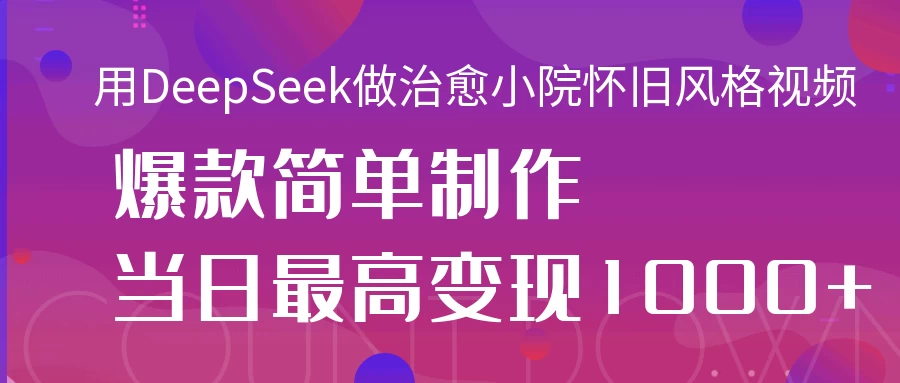 用DeepSeek做治愈小院怀旧风格视频，爆款轻松制作，当日最高变现1000+-云慧网创