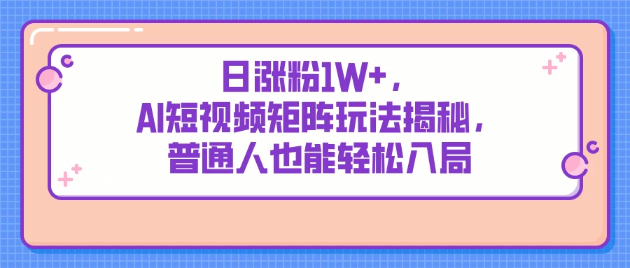 日涨粉1W+，AI短视频矩阵玩法揭秘，普通人也能轻松入局-云慧网创