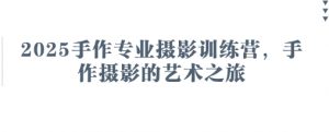 2025手作专业摄影训练营,手作摄影的艺术之旅-云慧网创