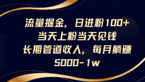 流量掘金,日进粉100+,当天上粉当天见钱,长期管道收入,每月躺赚5000-1w-云慧网创