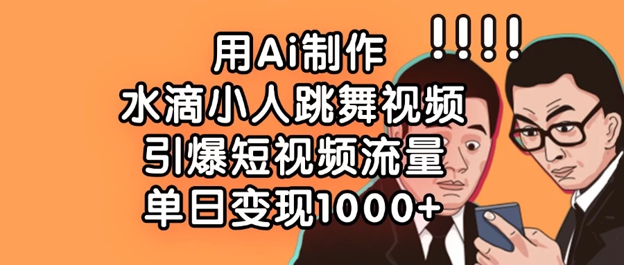 用Ai制作水滴小人跳舞视频，引爆短视频流量，单日变现1000+-云慧网创