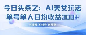 今日头条之AI美女玩法单号单人日均收益3张+,不违规 不封号 无限制-云慧网创