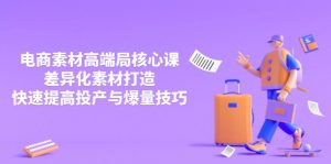 3月电商素材高端局核心课,差异化素材打造,快速提高投产与爆量技巧-云慧网创