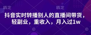 抖音实时转播别人的直播间带货,轻副业,重收入,月入过1w-云慧网创