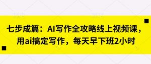 七步成篇：AI写作全攻略线上视频课，用ai搞定写作，每天早下班2小时-云慧网创