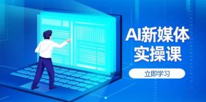 AI新媒体实操课,快速提升账号权重,打造高曝光主页与爆款内容-云慧网创