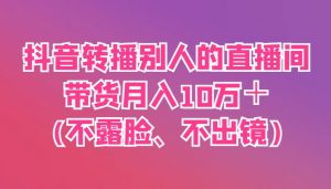 抖音转播别人的直播间带货月入10万+(不露脸、不出镜)-云慧网创