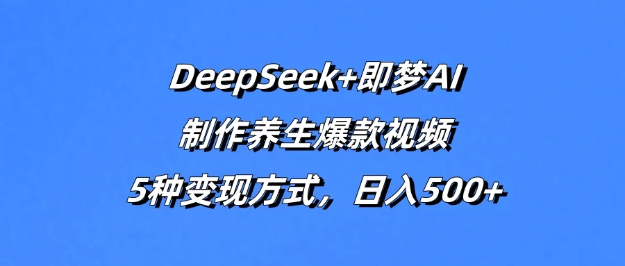 DeepSeek+即梦AI，制作养生爆款视频，5种变现方式，日入500+-云慧网创
