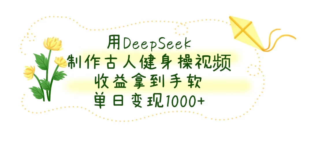 用DeepSeek制作古人健身操视频，收益拿到手软，单日变现1000+-云慧网创