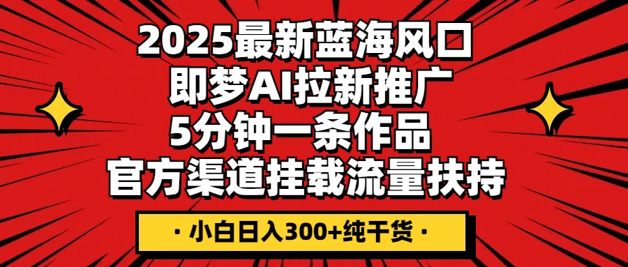2025最新蓝海风口，即梦AI拉新推广，5分钟一条作品，官方渠道挂载；流量扶持，小白日入300+纯干货-云慧网创