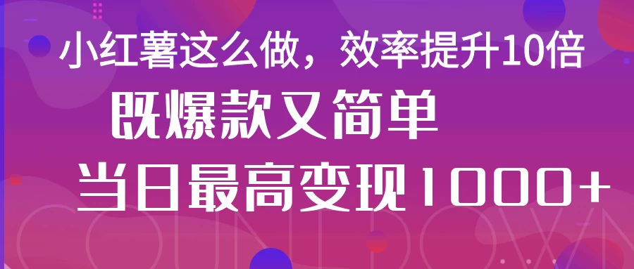 小红薯这么做，效率提升10倍，既爆款又简单，轻松变现不求人-云慧网创