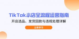 TikTok小店全流程运营指南,开店选品、发货回款与违规处理详解-云慧网创