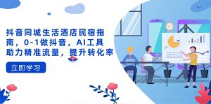 抖音同城生活酒店民宿指南,0-1做抖音,AI工具助力精准流量,提升转化率-云慧网创