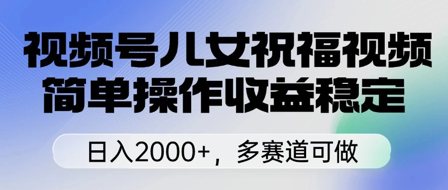 视频号儿女祝福视频，简单操作收益稳定，日入2000+，多赛道可做-云慧网创