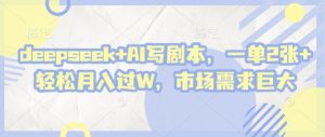 deepseek+AI写剧本,一单2张+ 轻松月入过W,市场需求巨大-云慧网创