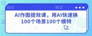 AI作图提效课,用AI快速换100个场景100个模特-云慧网创