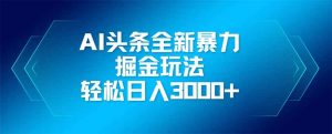 AI头条全新暴利掘金玩法,矩阵操作,轻松日入3000+-云慧网创
