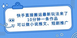 快手直接搬运最新玩法来了,10分钟一条作品,可以做小说推文、短剧推广…-云慧网创