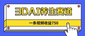 3DAI养生赛道,一条视频赚了750,新蓝海,目前做的人不多!-云慧网创