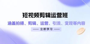 短视频剪辑运营班:涵盖拍摄、剪辑、运营、引流、变现等内容-云慧网创