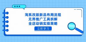 淘系改版新品布局流程,无界推广工具拆解,全店动销实操策略-云慧网创